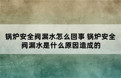 锅炉安全阀漏水怎么回事 锅炉安全阀漏水是什么原因造成的